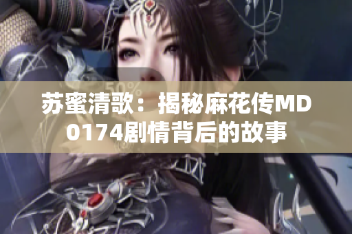 苏蜜清歌：揭秘麻花传MD0174剧情背后的故事