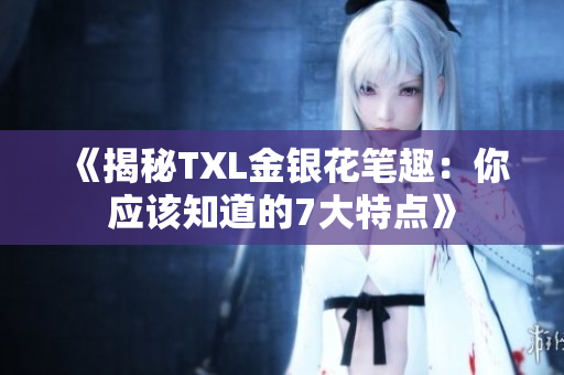 《揭秘TXL金银花笔趣：你应该知道的7大特点》