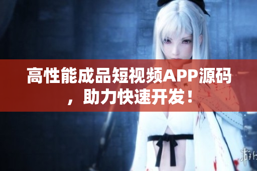 高性能成品短视频APP源码，助力快速开发！