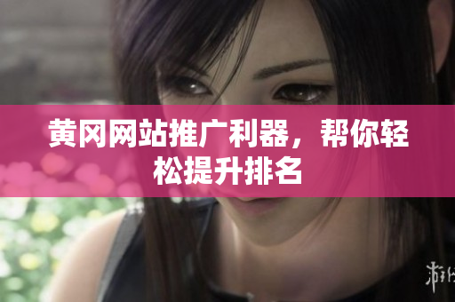黄冈网站推广利器，帮你轻松提升排名