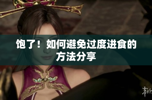 饱了！如何避免过度进食的方法分享