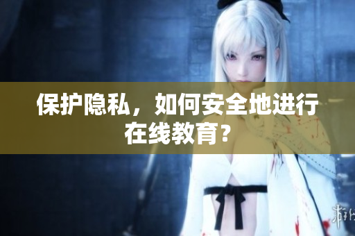 保护隐私，如何安全地进行在线教育？