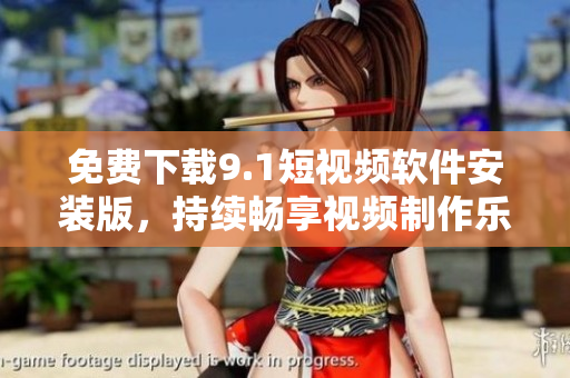 免费下载9.1短视频软件安装版，持续畅享视频制作乐趣！