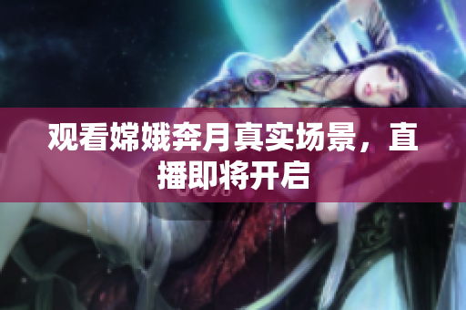 观看嫦娥奔月真实场景，直播即将开启