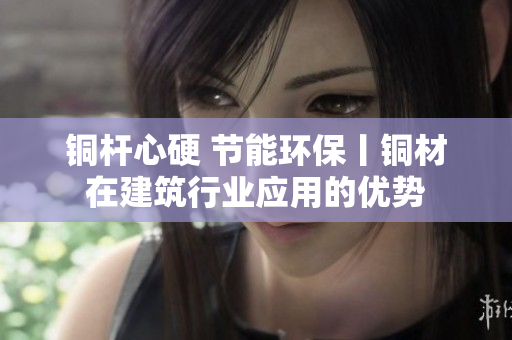 铜杆心硬 节能环保丨铜材在建筑行业应用的优势