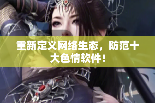 重新定义网络生态，防范十大色情软件！