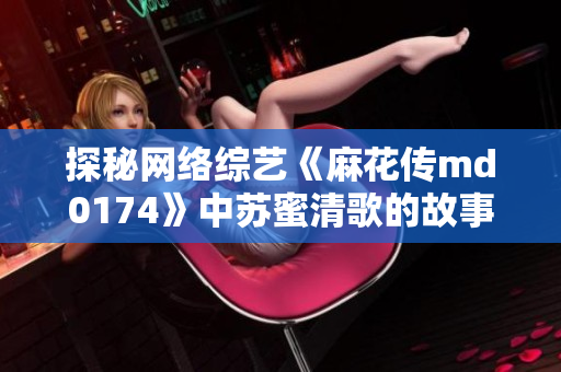 探秘网络综艺《麻花传md0174》中苏蜜清歌的故事