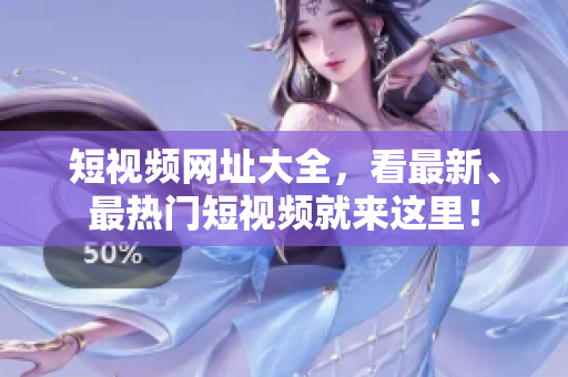 短视频网址大全，看最新、最热门短视频就来这里！