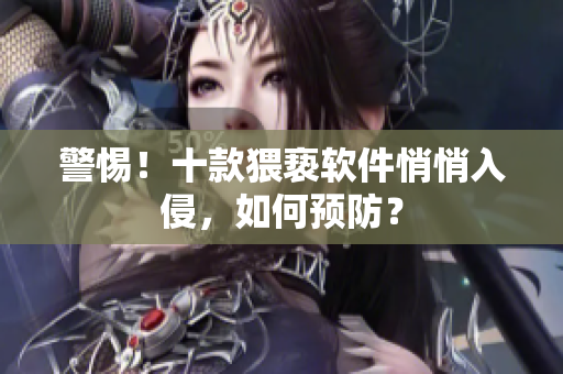 警惕！十款猥亵软件悄悄入侵，如何预防？