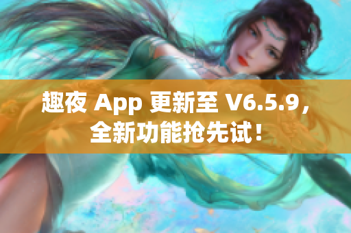 趣夜 App 更新至 V6.5.9，全新功能抢先试！