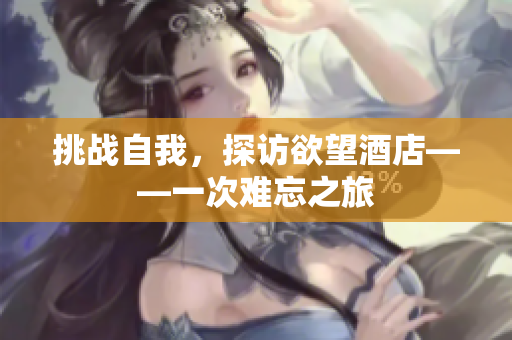 挑战自我，探访欲望酒店——一次难忘之旅