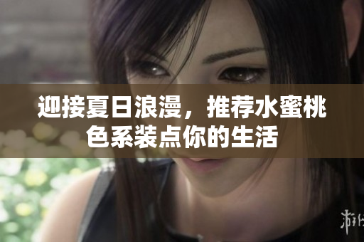 迎接夏日浪漫，推荐水蜜桃色系装点你的生活