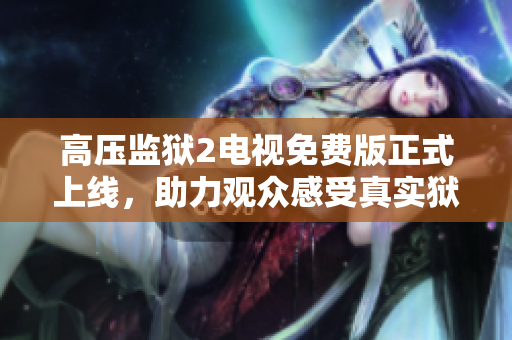 高压监狱2电视免费版正式上线，助力观众感受真实狱中生活！