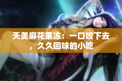 天美麻花果冻：一口咬下去，久久回味的小吃