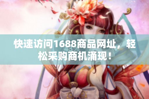 快速访问1688商品网址，轻松采购商机涌现！