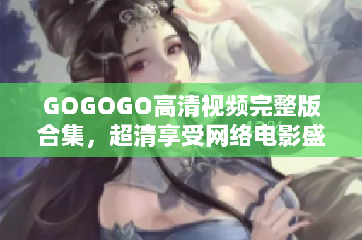 GOGOGO高清视频完整版合集，超清享受网络电影盛宴