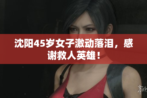 沈阳45岁女子激动落泪，感谢救人英雄！