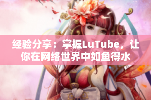 经验分享：掌握LuTube，让你在网络世界中如鱼得水