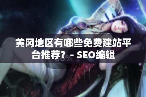 黄冈地区有哪些免费建站平台推荐？- SEO编辑