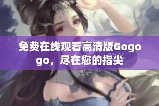 免费在线观看高清版Gogogo，尽在您的指尖