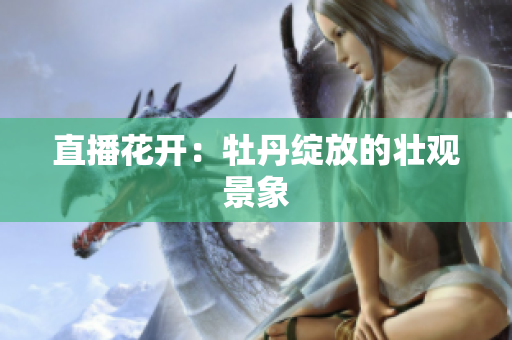 直播花开：牡丹绽放的壮观景象