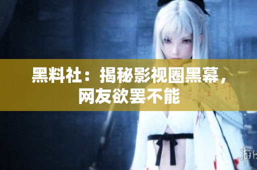 黑料社：揭秘影视圈黑幕，网友欲罢不能