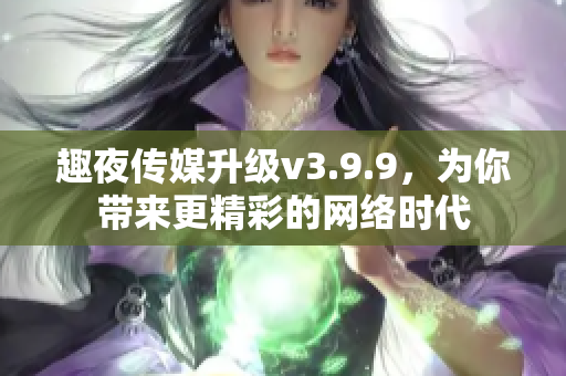 趣夜传媒升级v3.9.9，为你带来更精彩的网络时代