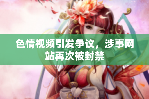 色情视频引发争议，涉事网站再次被封禁