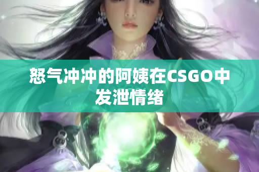 怒气冲冲的阿姨在CSGO中发泄情绪