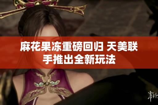 麻花果冻重磅回归 天美联手推出全新玩法