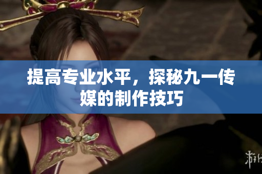 提高专业水平，探秘九一传媒的制作技巧