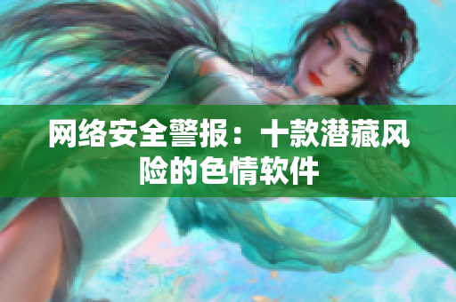 网络安全警报：十款潜藏风险的色情软件