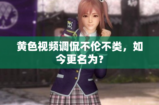 黄色视频调侃不伦不类，如今更名为？