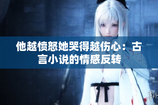 他越愤怒她哭得越伤心：古言小说的情感反转