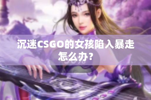 沉迷CSGO的女孩陷入暴走怎么办？