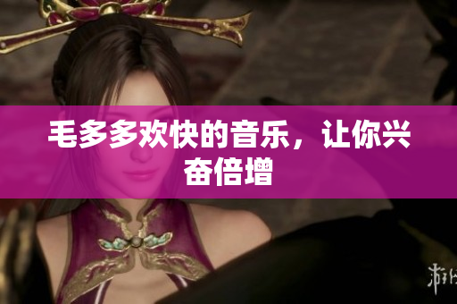 毛多多欢快的音乐，让你兴奋倍增