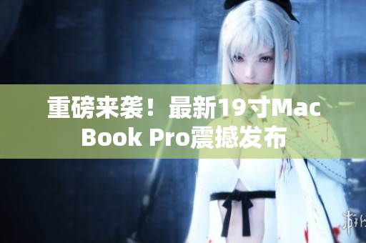 重磅来袭！最新19寸MacBook Pro震撼发布