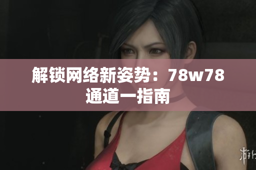 解锁网络新姿势：78w78通道一指南