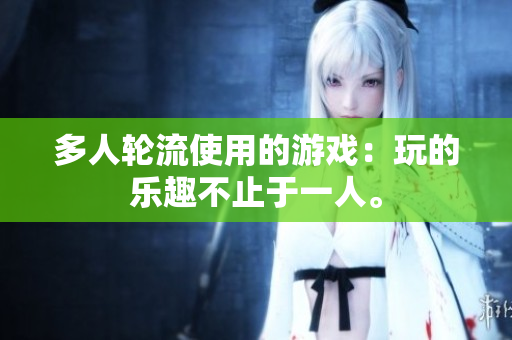 多人轮流使用的游戏：玩的乐趣不止于一人。