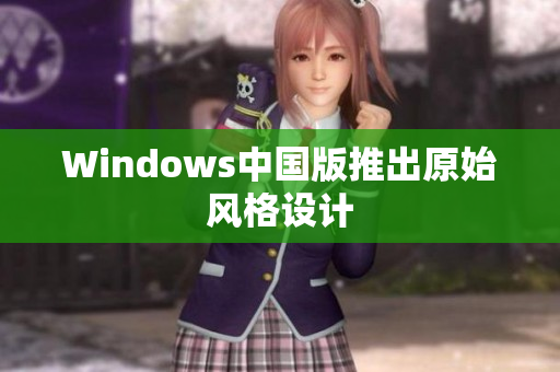 Windows中国版推出原始风格设计