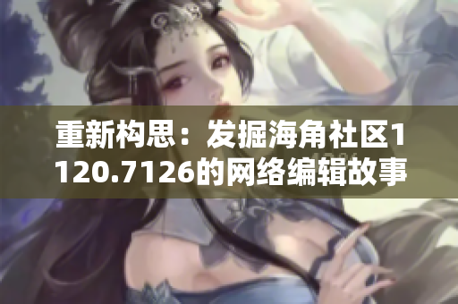 重新构思：发掘海角社区1120.7126的网络编辑故事