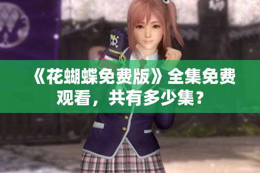 《花蝴蝶免费版》全集免费观看，共有多少集？