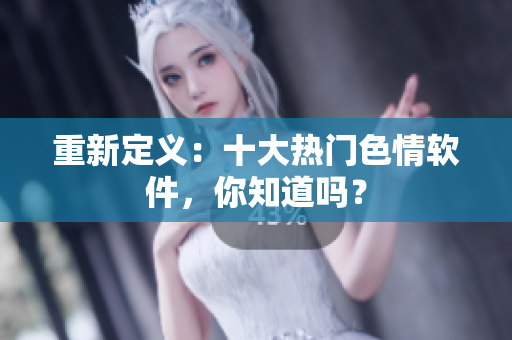 重新定义：十大热门色情软件，你知道吗？