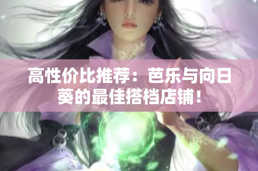高性价比推荐：芭乐与向日葵的最佳搭档店铺！