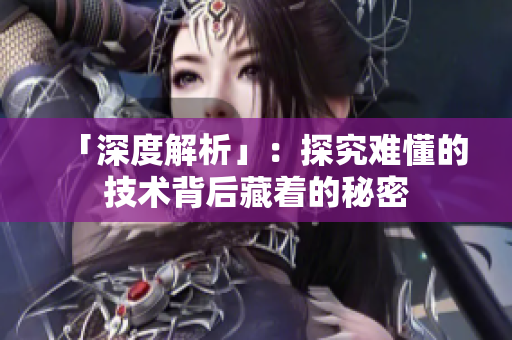 「深度解析」：探究难懂的技术背后藏着的秘密