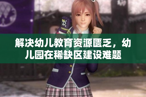 解决幼儿教育资源匮乏，幼儿园在稀缺区建设难题