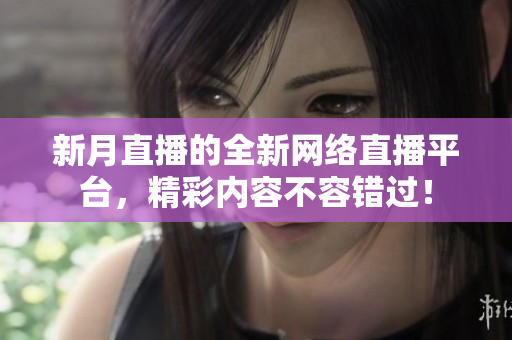 新月直播的全新网络直播平台，精彩内容不容错过！