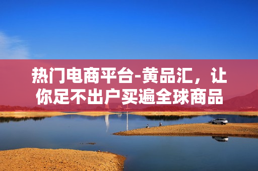 热门电商平台-黄品汇，让你足不出户买遍全球商品