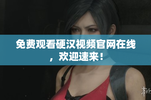 免费观看硬汉视频官网在线，欢迎速来！