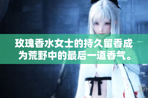 玫瑰香水女士的持久留香成为荒野中的最后一道香气。